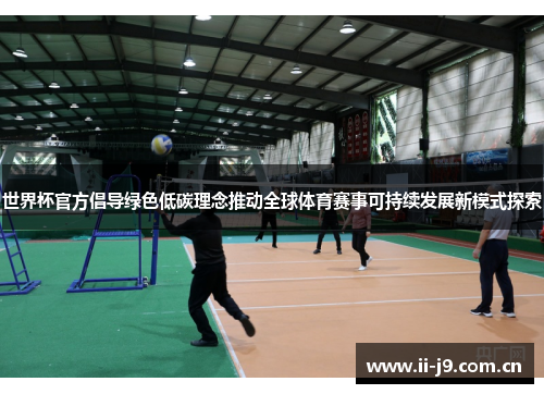 世界杯官方倡导绿色低碳理念推动全球体育赛事可持续发展新模式探索