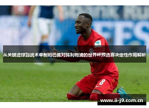 从关键进球到战术牵制姆巴佩对阵利物浦的世界杯预选赛决定性作用解析