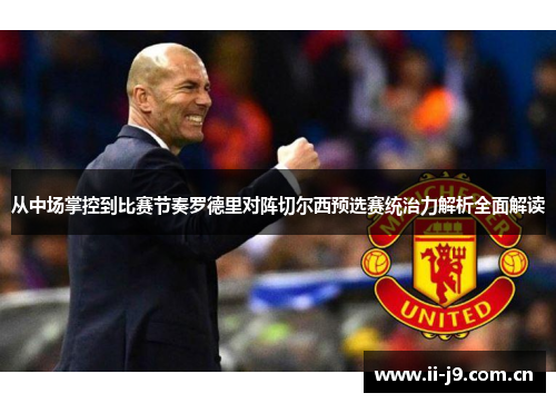 从中场掌控到比赛节奏罗德里对阵切尔西预选赛统治力解析全面解读