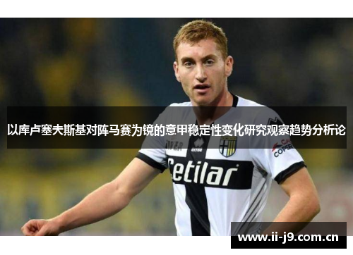 以库卢塞夫斯基对阵马赛为镜的意甲稳定性变化研究观察趋势分析论