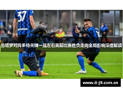 劳塔罗对阵多特关键一战左右英超比赛胜负走向全局影响深度解读