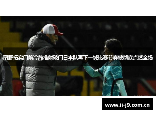 南野拓实门前冷静推射破门日本队再下一城比赛节奏被彻底点燃全场 南野拓实门前冷静推射破门日本队再下一城比赛节奏被彻底点燃全场