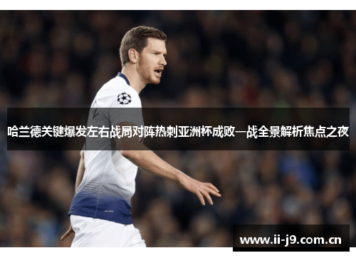 哈兰德关键爆发左右战局对阵热刺亚洲杯成败一战全景解析焦点之夜