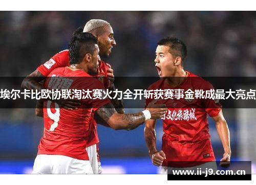 埃尔卡比欧协联淘汰赛火力全开斩获赛事金靴成最大亮点